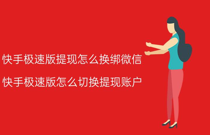 快手极速版提现怎么换绑微信 快手极速版怎么切换提现账户？